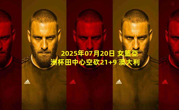 2025年07月20日 女籃亞洲杯田中心空砍21+9 澳大利亞勝日本首奪冠+直通世界杯